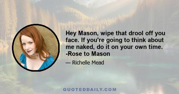 Hey Mason, wipe that drool off you face. If you're going to think about me naked, do it on your own time. -Rose to Mason