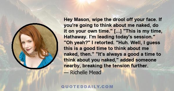 Hey Mason, wipe the drool off your face. If you're going to think about me naked, do it on your own time. [...] This is my time, Hathaway. I'm leading today's session. Oh yeah? I retorted. Huh. Well, I guess this is a