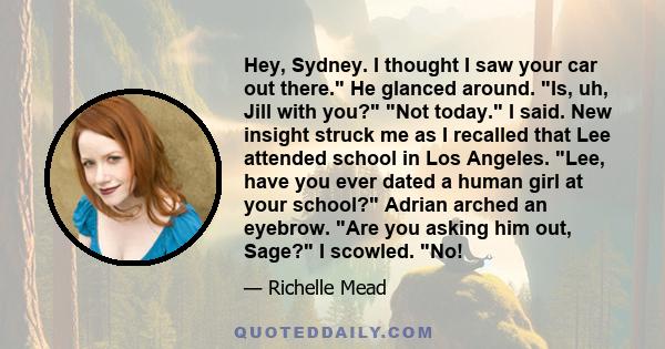 Hey, Sydney. I thought I saw your car out there. He glanced around. Is, uh, Jill with you? Not today. I said. New insight struck me as I recalled that Lee attended school in Los Angeles. Lee, have you ever dated a human 