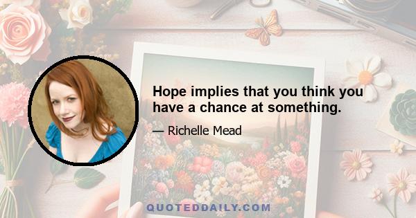 Hope implies that you think you have a chance at something.