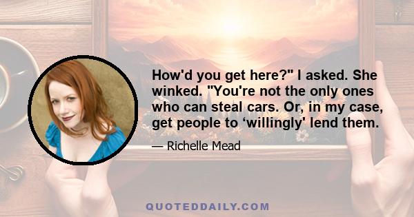 Howʹd you get here?ʺ I asked. She winked. ʺYouʹre not the only ones who can steal cars. Or, in my case, get people to ‘willinglyʹ lend them.