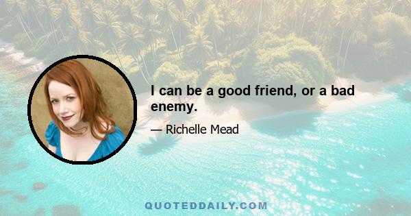 I can be a good friend, or a bad enemy.