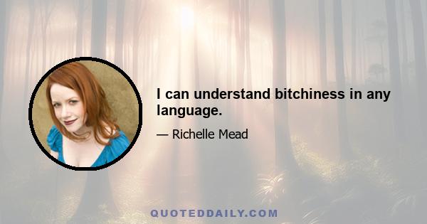 I can understand bitchiness in any language.