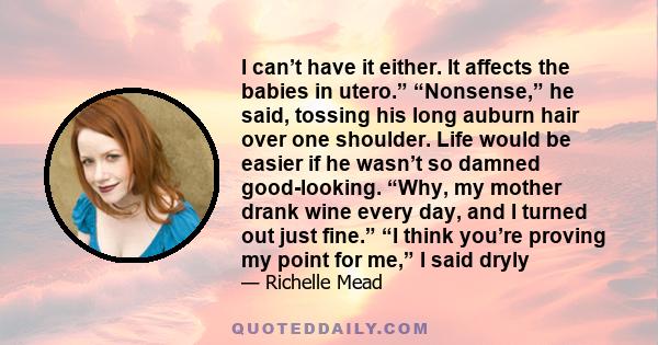 I can’t have it either. It affects the babies in utero.” “Nonsense,” he said, tossing his long auburn hair over one shoulder. Life would be easier if he wasn’t so damned good-looking. “Why, my mother drank wine every