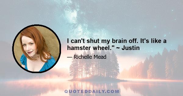 I can't shut my brain off. It's like a hamster wheel. ~ Justin