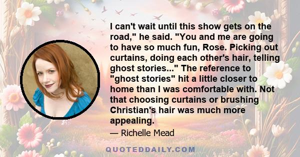 I can't wait until this show gets on the road, he said. You and me are going to have so much fun, Rose. Picking out curtains, doing each other's hair, telling ghost stories... The reference to ghost stories hit a little 