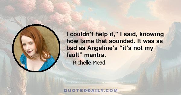 I couldn’t help it,” I said, knowing how lame that sounded. It was as bad as Angeline’s “it’s not my fault” mantra.