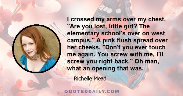 I crossed my arms over my chest. Are you lost, little girl? The elementary school's over on west campus. A pink flush spread over her cheeks. Don't you ever touch me again. You screw with me, I'll screw you right back.