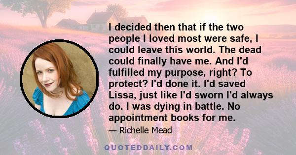 I decided then that if the two people I loved most were safe, I could leave this world. The dead could finally have me. And Iʹd fulfilled my purpose, right? To protect? Iʹd done it. Iʹd saved Lissa, just like Iʹd sworn