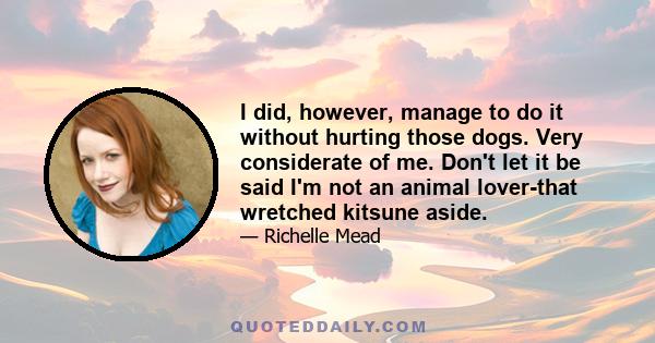 I did, however, manage to do it without hurting those dogs. Very considerate of me. Don't let it be said I'm not an animal lover-that wretched kitsune aside.