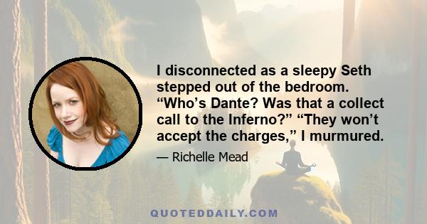 I disconnected as a sleepy Seth stepped out of the bedroom. “Who’s Dante? Was that a collect call to the Inferno?” “They won’t accept the charges,” I murmured.