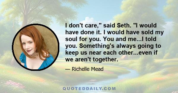 I don't care, said Seth. I would have done it. I would have sold my soul for you. You and me...I told you. Something's always going to keep us near each other...even if we aren't together.