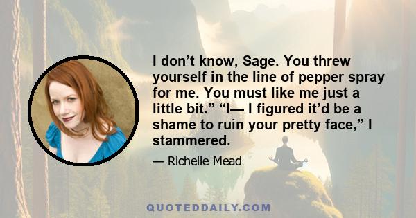 I don’t know, Sage. You threw yourself in the line of pepper spray for me. You must like me just a little bit.” “I— I figured it’d be a shame to ruin your pretty face,” I stammered.