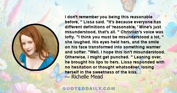 I don't remember you being this reasonable before,  Lissa said. It's because everyone has different definitions of 'reasonable. ' Mine's just misunderstood, that's all.  Christian's voice was lofty. I think you must be