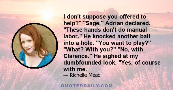 I don't suppose you offered to help? Sage, Adrian declared. These hands don't do manual labor. He knocked another ball into a hole. You want to play? What? With you? No, with Clarence. He sighed at my dumbfounded look.