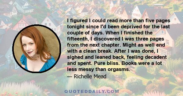 I figured I could read more than five pages tonight since I'd been deprived for the last couple of days. When I finished the fifteenth, I discovered I was three pages from the next chapter. Might as well end with a