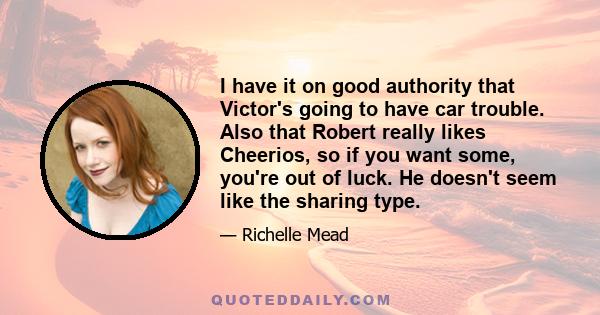 I have it on good authority that Victor's going to have car trouble. Also that Robert really likes Cheerios, so if you want some, you're out of luck. He doesn't seem like the sharing type.