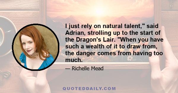 I just rely on natural talent, said Adrian, strolling up to the start of the Dragon's Lair. When you have such a wealth of it to draw from, the danger comes from having too much.