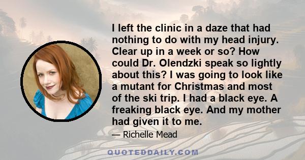 I left the clinic in a daze that had nothing to do with my head injury. Clear up in a week or so? How could Dr. Olendzki speak so lightly about this? I was going to look like a mutant for Christmas and most of the ski