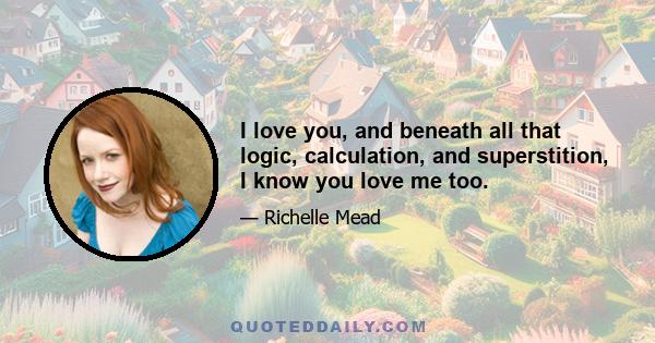 I love you, and beneath all that logic, calculation, and superstition, I know you love me too.