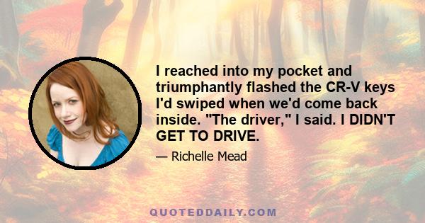 I reached into my pocket and triumphantly flashed the CR-V keys Iʹd swiped when weʹd come back inside. ʺThe driver,ʺ I said. I DIDNʹT GET TO DRIVE.