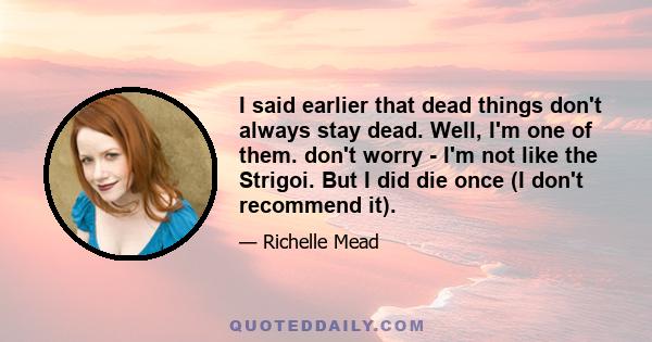 I said earlier that dead things don't always stay dead. Well, I'm one of them. don't worry - I'm not like the Strigoi. But I did die once (I don't recommend it).