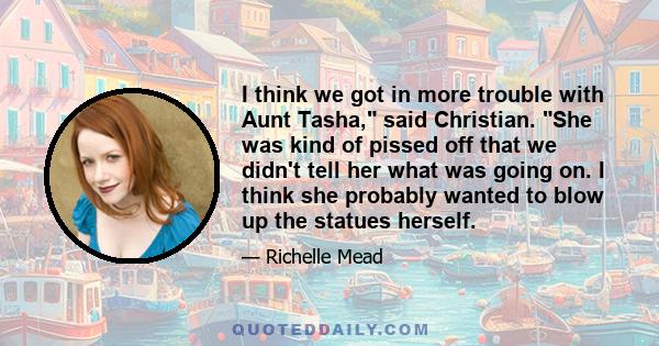 I think we got in more trouble with Aunt Tasha,ʺ said Christian. ʺShe was kind of pissed off that we didnʹt tell her what was going on. I think she probably wanted to blow up the statues herself.