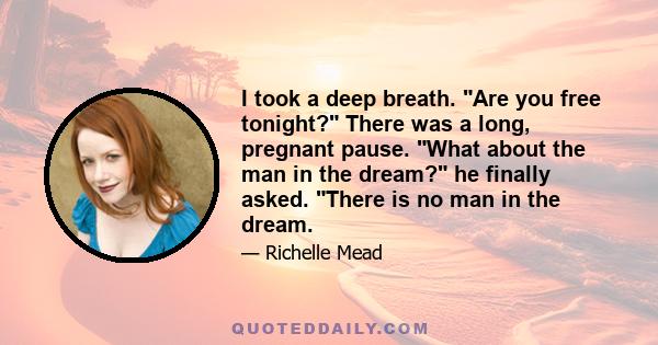 I took a deep breath. Are you free tonight? There was a long, pregnant pause. What about the man in the dream? he finally asked. There is no man in the dream.