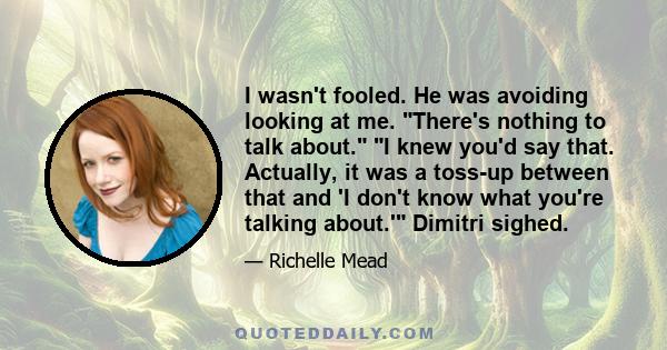 I wasn't fooled. He was avoiding looking at me. There's nothing to talk about. I knew you'd say that. Actually, it was a toss-up between that and 'I don't know what you're talking about.' Dimitri sighed.