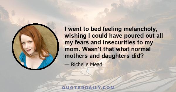 I went to bed feeling melancholy, wishing I could have poured out all my fears and insecurities to my mom. Wasn’t that what normal mothers and daughters did?