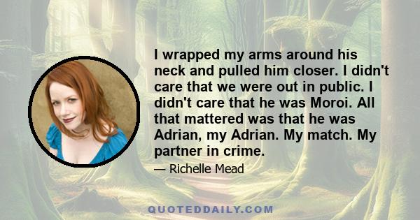 I wrapped my arms around his neck and pulled him closer. I didn't care that we were out in public. I didn't care that he was Moroi. All that mattered was that he was Adrian, my Adrian. My match. My partner in crime.