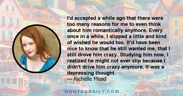 I'd accepted a while ago that there were too many reasons for me to even think about him romantically anymore. Every once in a while, I slipped a little and kind of wished he would too. It'd have been nice to know that