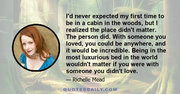 I'd never expected my first time to be in a cabin in the woods, but I realized the place didn't matter. The person did. With someone you loved, you could be anywhere, and it would be incredible. Being in the most