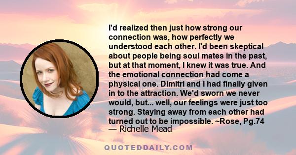 I'd realized then just how strong our connection was, how perfectly we understood each other. I'd been skeptical about people being soul mates in the past, but at that moment, I knew it was true. And the emotional