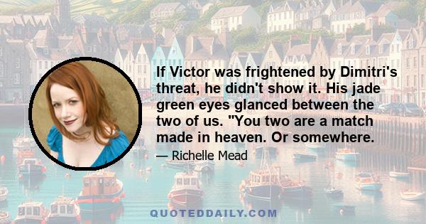 If Victor was frightened by Dimitri's threat, he didn't show it. His jade green eyes glanced between the two of us. You two are a match made in heaven. Or somewhere.