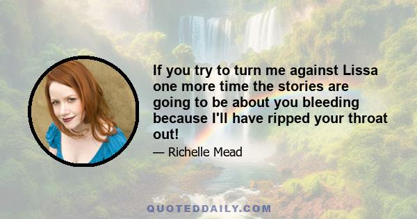 If you try to turn me against Lissa one more time the stories are going to be about you bleeding because I'll have ripped your throat out!