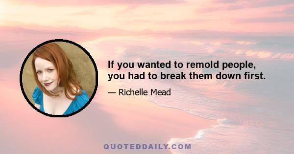 If you wanted to remold people, you had to break them down first.