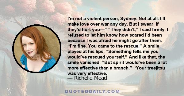 I’m not a violent person, Sydney. Not at all. I’ll make love over war any day. But I swear, if they’d hurt you—” “They didn’t,” I said firmly. I refused to let him know how scared I’d been because I was afraid he might