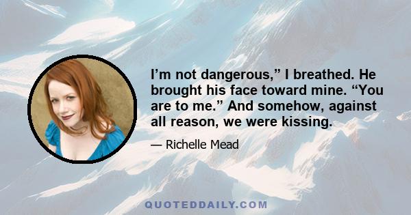 I’m not dangerous,” I breathed. He brought his face toward mine. “You are to me.” And somehow, against all reason, we were kissing.