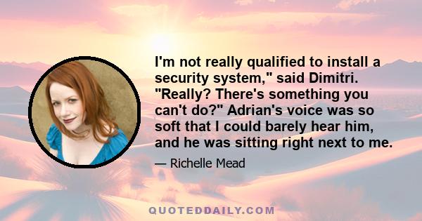 I'm not really qualified to install a security system, said Dimitri. Really? There's something you can't do? Adrian's voice was so soft that I could barely hear him, and he was sitting right next to me.