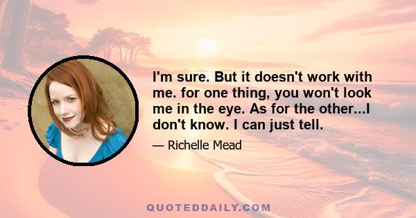 I'm sure. But it doesn't work with me. for one thing, you won't look me in the eye. As for the other...I don't know. I can just tell.