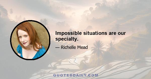 Impossible situations are our specialty.