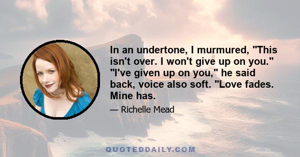 In an undertone, I murmured, This isn't over. I won't give up on you. I've given up on you, he said back, voice also soft. Love fades. Mine has.