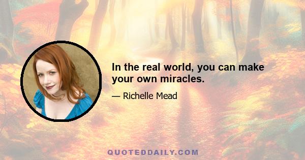 In the real world, you can make your own miracles.