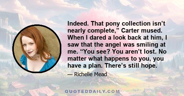 Indeed. That pony collection isn’t nearly complete,” Carter mused. When I dared a look back at him, I saw that the angel was smiling at me. “You see? You aren’t lost. No matter what happens to you, you have a plan.