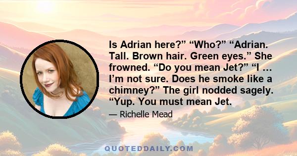 Is Adrian here?” “Who?” “Adrian. Tall. Brown hair. Green eyes.” She frowned. “Do you mean Jet?” “I … I’m not sure. Does he smoke like a chimney?” The girl nodded sagely. “Yup. You must mean Jet.