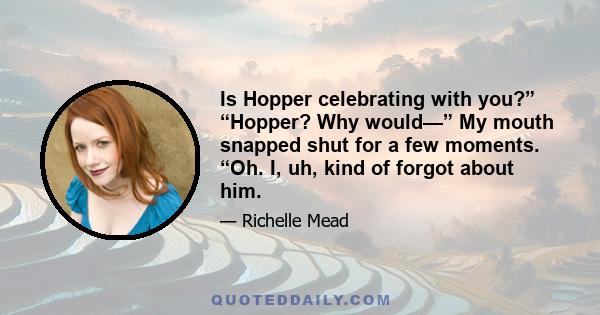 Is Hopper celebrating with you?” “Hopper? Why would—” My mouth snapped shut for a few moments. “Oh. I, uh, kind of forgot about him.