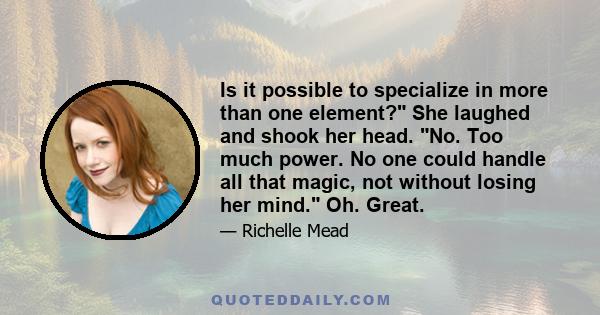 Is it possible to specialize in more than one element? She laughed and shook her head. No. Too much power. No one could handle all that magic, not without losing her mind. Oh. Great.