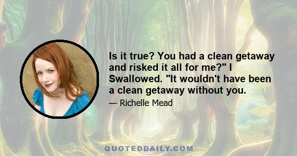 Is it true? You had a clean getaway and risked it all for me? I Swallowed. It wouldn't have been a clean getaway without you.