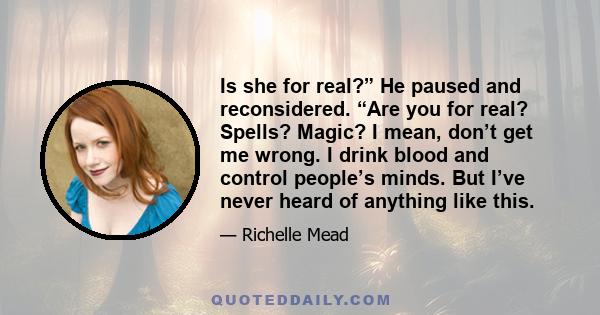 Is she for real?” He paused and reconsidered. “Are you for real? Spells? Magic? I mean, don’t get me wrong. I drink blood and control people’s minds. But I’ve never heard of anything like this.